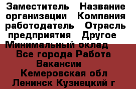 Заместитель › Название организации ­ Компания-работодатель › Отрасль предприятия ­ Другое › Минимальный оклад ­ 1 - Все города Работа » Вакансии   . Кемеровская обл.,Ленинск-Кузнецкий г.